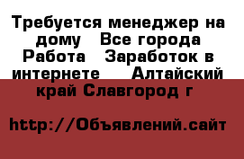 Требуется менеджер на дому - Все города Работа » Заработок в интернете   . Алтайский край,Славгород г.